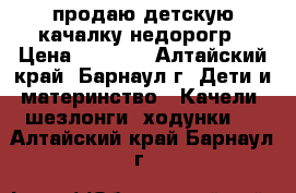 продаю детскую качалку недорогр › Цена ­ 1 600 - Алтайский край, Барнаул г. Дети и материнство » Качели, шезлонги, ходунки   . Алтайский край,Барнаул г.